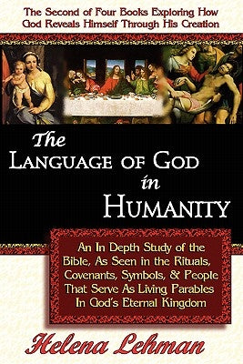 The Language of God in Humanity, An In Depth Study of the Bible as Seen in the Rituals, Covenants, Symbols, and People that Serve as Living Parables I by Lehman, Helena