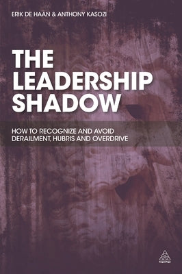The Leadership Shadow: How to Recognise and Avoid Derailment, Hubris and Overdrive by de Haan, Erik