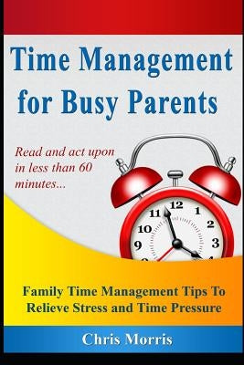 Time Management for Busy Parents: Family Time Management Tips to Relieve Stress and Time Pressure by Morris, Chris