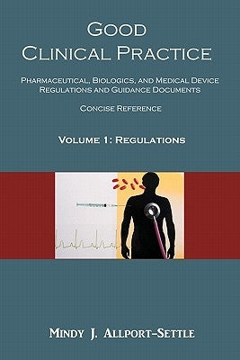 Good Clinical Practice: Pharmaceutical, Biologics, and Medical Device Regulations and Guidance Documents Concise Reference; Volume 1, Regulati by Allport-Settle, Mindy J.
