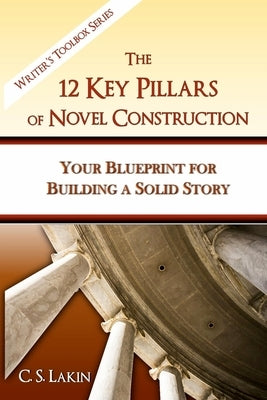 The 12 Key Pillars of Novel Construction: Your Blueprint for Building a Strong Story by Lakin, C. S.