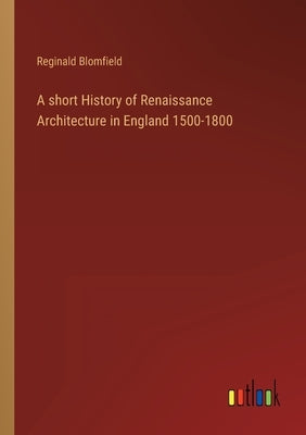 A short History of Renaissance Architecture in England 1500-1800 by Blomfield, Reginald
