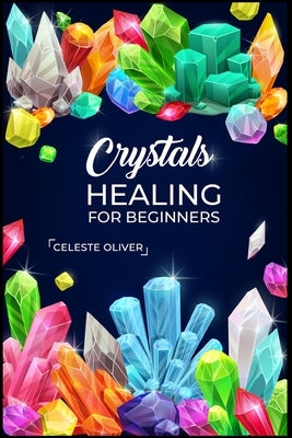 Crystals Healing for Beginners: Discovering the Power of Crystals. A Beginner's Guide to Crystal Healing (2023 Crash Course for Beginners) by Oliver, Celeste