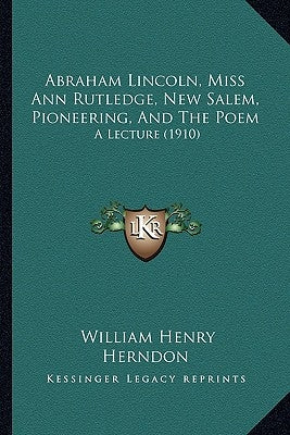 Abraham Lincoln, Miss Ann Rutledge, New Salem, Pioneering, and the Poem: A Lecture (1910) by Herndon, William Henry