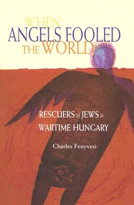 When Angels Fooled the World: Rescuers of Jews in Wartime Hungary by Fenyvesi, Charles