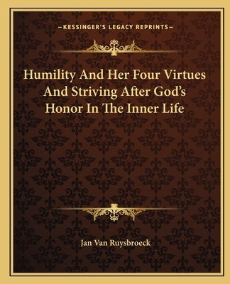 Humility And Her Four Virtues And Striving After God's Honor In The Inner Life by Van Ruysbroeck, Jan