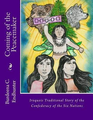 Coming of the Peacemaker: Iroquois Traditional Story of the Confederacy of the Six Nations by Endhunter, Burdeena Crosseta