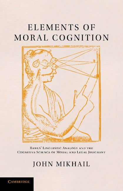 Elements of Moral Cognition: Rawls' Linguistic Analogy and the Cognitive Science of Moral and Legal Judgment by Mikhail, John