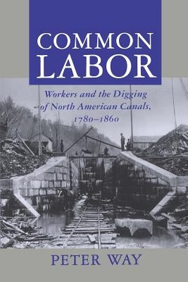 Common Labor: Workers and the Digging of North American Canals, 1780-1860 by Way, Peter