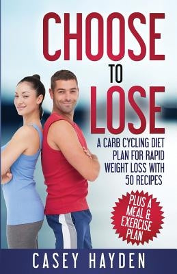 Choose to Lose: A Carb Cycling Diet Plan for Rapid Weight Loss with 50 Recipes plus a Meal & Exercise Plan by Hayden, Casey