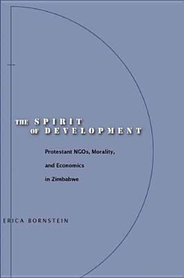The Spirit of Development: Protestant Ngos, Morality, and Economics in Zimbabwe by Bornstein, Erica