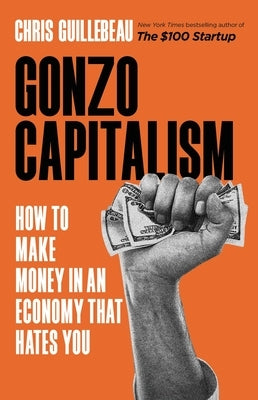 Gonzo Capitalism: How to Make Money in an Economy That Hates You by Guillebeau, Chris