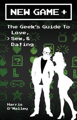 New Game +: The Geek's Guide to Love, Sex, & Dating by O'Malley, Harris