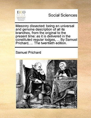 Masonry Dissected: Being an Universal and Genuine Description of All Its Branches, from the Original to the Present Time: As It Is Delive by Prichard, Samuel