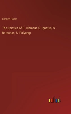 The Epistles of S. Clement, S. Ignatus, S. Barnabas, S. Polycarp by Hoole, Charles