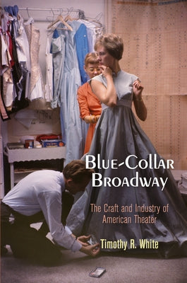 Blue-Collar Broadway: The Craft and Industry of American Theater by White, Timothy R.