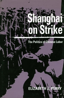 Shanghai on Strike: The Politics of Chinese Labor by Perry, Elizabeth J.