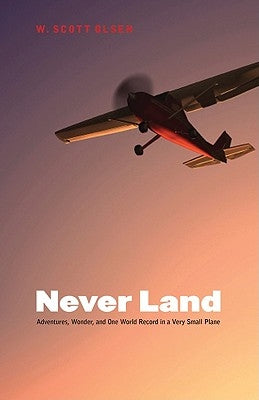 Never Land: Adventures, Wonder, and One World Record in a Very Small Plane by Olsen, W. Scott