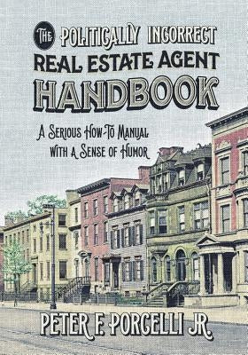 The Politically Incorrect Real Estate Agent Handbook: A Serious How-to Manual with a Sense of Humor by Peter, Porcelli F., Jr.