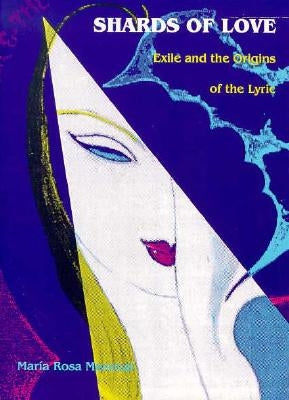 Shards of Love: Exile and the Origins of the Lyric by Menocal, Mar&#237;a Rosa