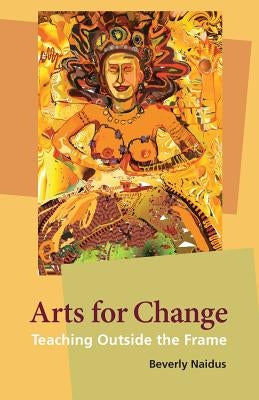 Arts for Change: Teaching Outside the Frame by Naidus, Beverly