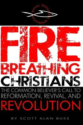 Fire Breathing Christians: The Common Believer's Call to Reformation, Revival, and Revolution by Buss, Scott Alan