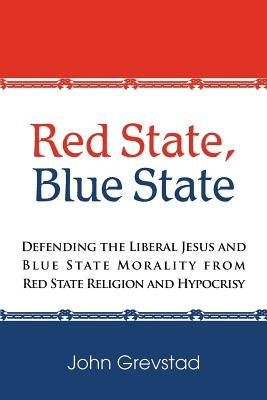 Red State, Blue State: Defending the Liberal Jesus and Blue State Morality from Red State Religion and Hypocrisy by Grevstad, John