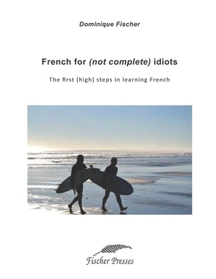 French for (not complete) idiots: The first (high) steps to learn French by Fischer, Dominique