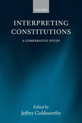 Interpreting Constitutions: A Comparative Study by Goldsworthy, Jeffrey