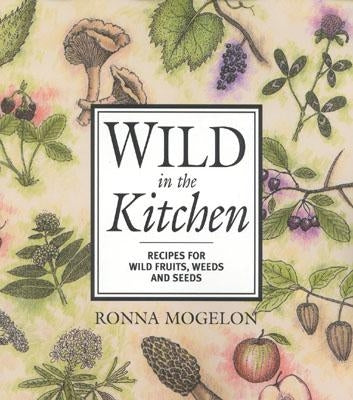 Wild in the Kitchen: Recipes for Wild Fruits, Weeds, and Seeds by Mogelon, Ronna