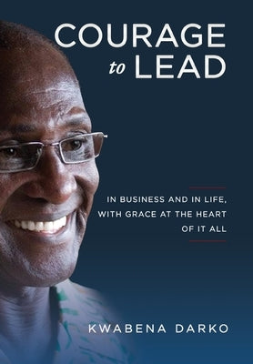 Courage to Lead: In business and in life with grace at the heart of all by Darko, Kwabena