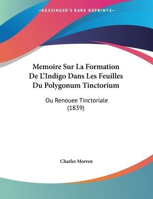 Memoire Sur La Formation De L'Indigo Dans Les Feuilles Du Polygonum Tinctorium: Ou Renouee Tinctoriale (1839) by Morren, Charles
