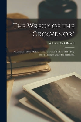 The Wreck of the Grosvenor: An Account of the Mutiny of the Crew and the Loss of the Ship When Trying to Make the Bermudas by Russell, William Clark