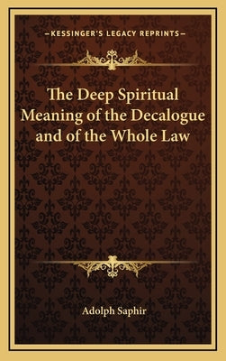 The Deep Spiritual Meaning of the Decalogue and of the Whole Law by Saphir, Adolph