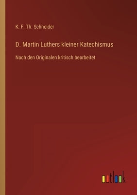 D. Martin Luthers kleiner Katechismus: Nach den Originalen kritisch bearbeitet by Schneider, K. F. Th