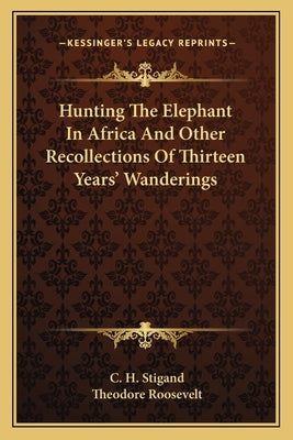 Hunting the Elephant in Africa and Other Recollections of Thirteen Years' Wanderings by Stigand, C. H.