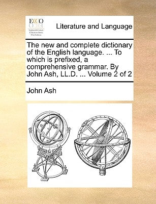 The new and complete dictionary of the English language. ... To which is prefixed, a comprehensive grammar. By John Ash, LL.D. ... Volume 2 of 2 by Ash, John