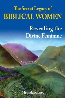 The Secret Legacy of Biblical Women: Revealing the Divine Feminine by Ribner, Melinda