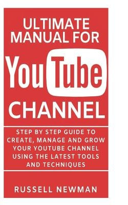Ultimate Manual for Youtube Channel: Step by Step guide to create, manage and grow your YouTube channel using the latest tools and techniques by Newman, Russell