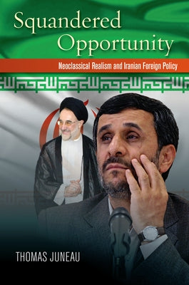 Squandered Opportunity: Neoclassical Realism and Iranian Foreign Policy by Juneau, Thomas
