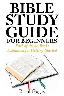 Bible Study Guide for Beginners: Each of the 66 Books Explained for Getting Started by Gugas, Brian