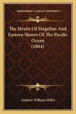 The Straits Of Magellan And Eastern Shores Of The Pacific Ocean (1884) by Miller, Andrew William