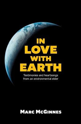 In Love with Earth: Testimonies and Heartsongs of an Environmental Elder by McGinnes, Marc