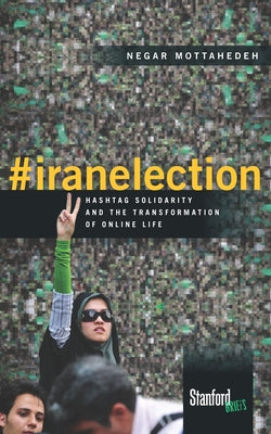 #Iranelection: Hashtag Solidarity and the Transformation of Online Life by Mottahedeh, Negar