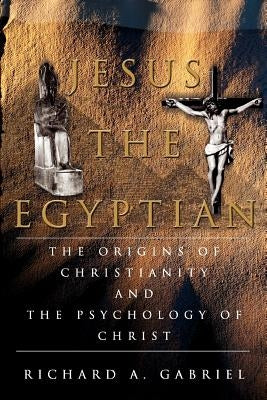 Jesus The Egyptian: The Origins of Christianity And The Psychology of Christ by Gabriel, Richard A.