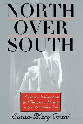 North Over South: Northern Nationalism and American Identity in the Antebellum Era by Grant, Susan-Mary