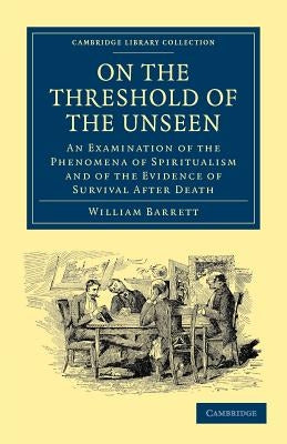 On the Threshold of the Unseen: An Examination of the Phenomena of Spiritualism and of the Evidence of Survival After Death by Barrett, William Fletcher