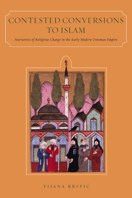Contested Conversions to Islam: Narratives of Religious Change in the Early Modern Ottoman Empire by Krstic, Tijana