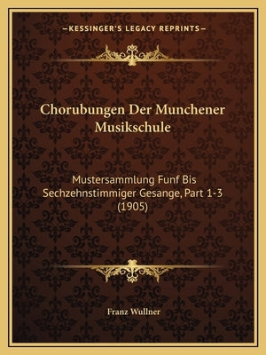 Chorubungen Der Munchener Musikschule: Mustersammlung Funf Bis Sechzehnstimmiger Gesange, Part 1-3 (1905) by Wullner, Franz