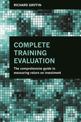 Complete Training Evaluation: The Comprehensive Guide to Measuring Return on Investment by Griffin, Richard